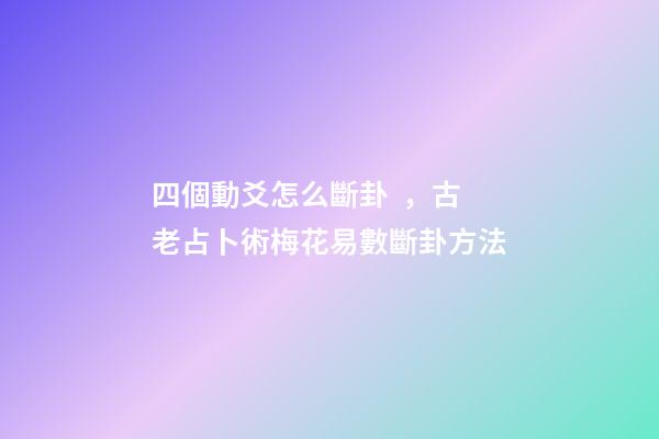 四個動爻怎么斷卦，古老占卜術梅花易數斷卦方法